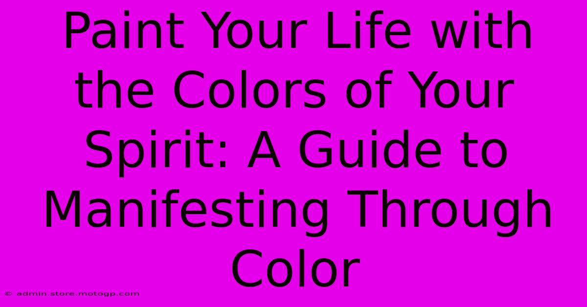 Paint Your Life With The Colors Of Your Spirit: A Guide To Manifesting Through Color