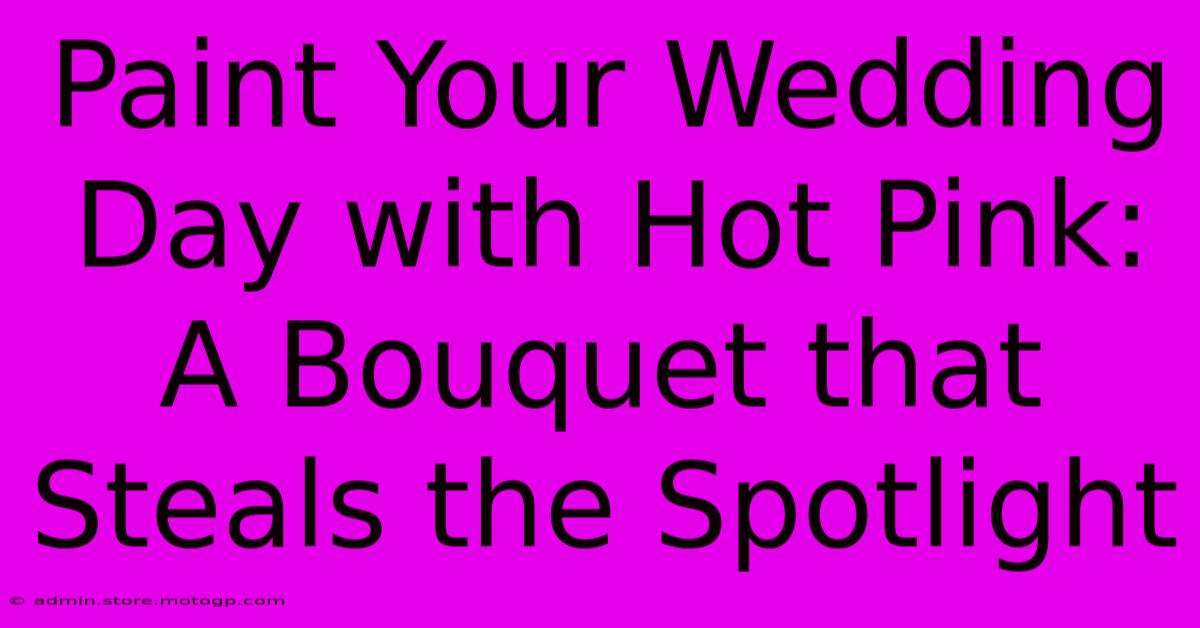 Paint Your Wedding Day With Hot Pink: A Bouquet That Steals The Spotlight