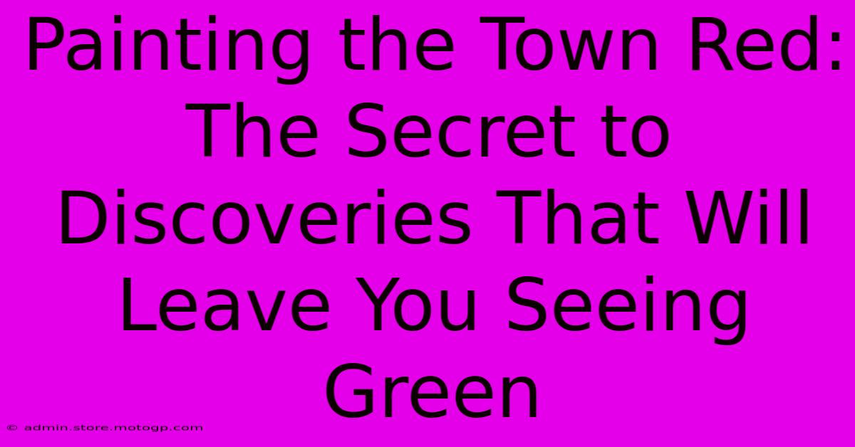 Painting The Town Red: The Secret To Discoveries That Will Leave You Seeing Green