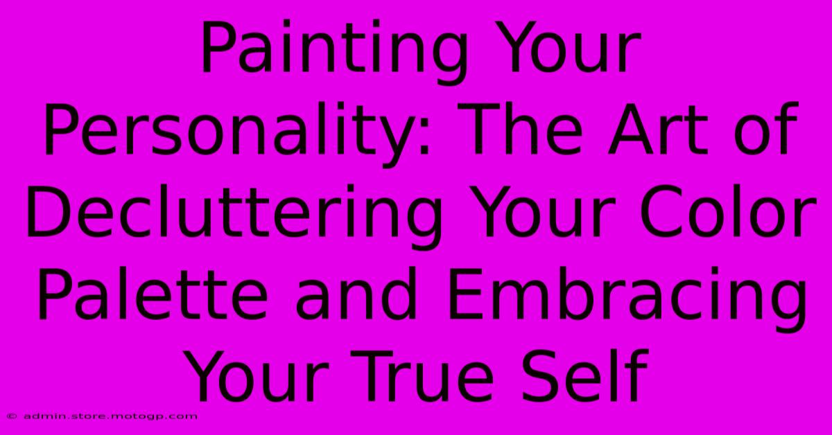 Painting Your Personality: The Art Of Decluttering Your Color Palette And Embracing Your True Self