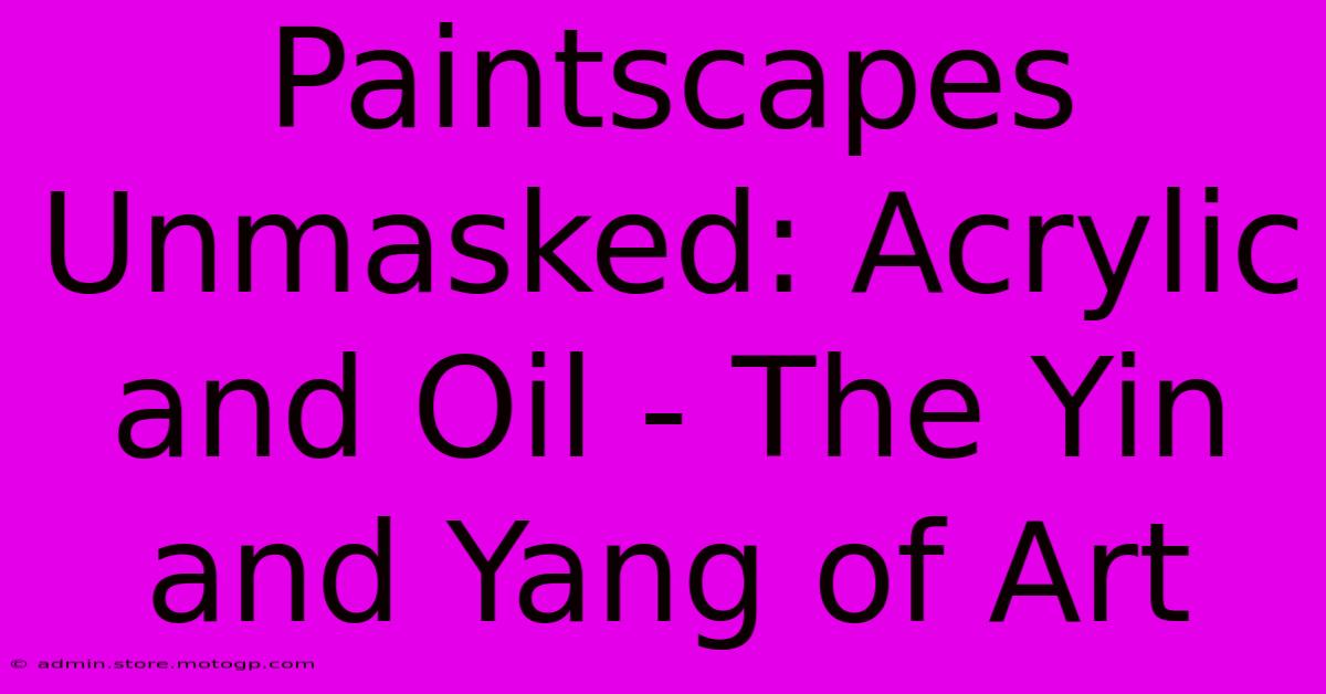 Paintscapes Unmasked: Acrylic And Oil - The Yin And Yang Of Art