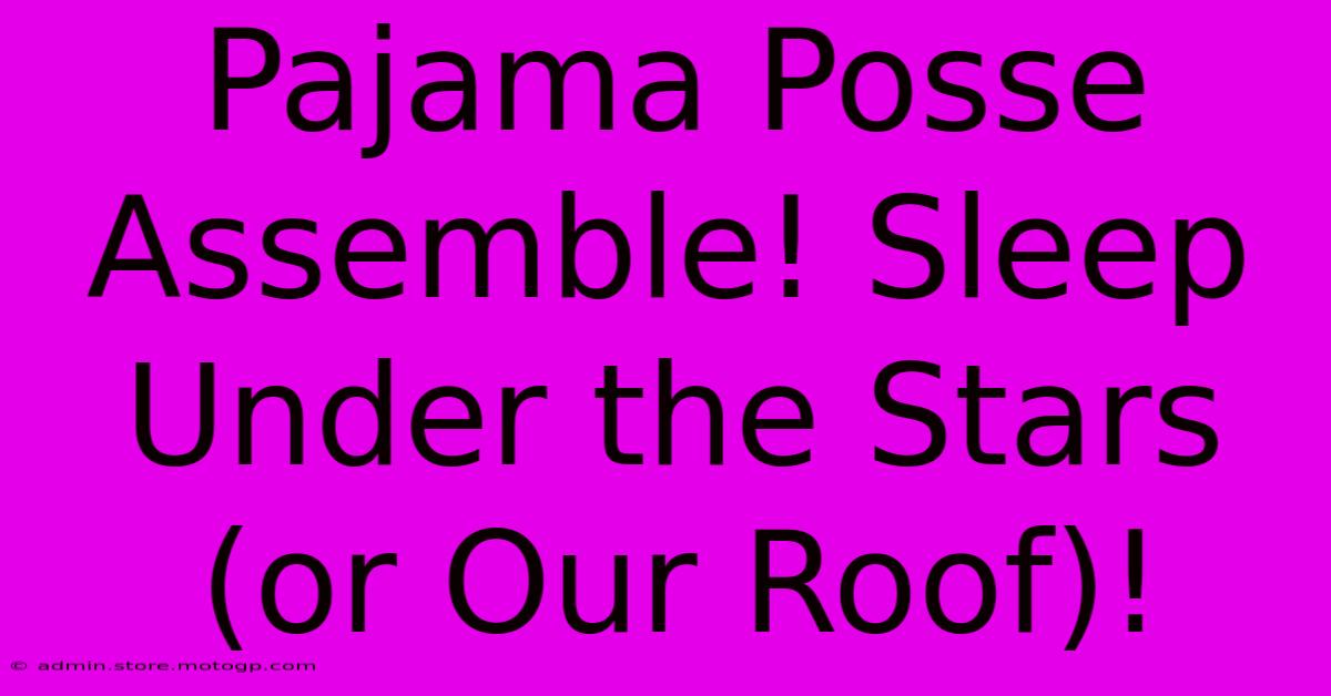 Pajama Posse Assemble! Sleep Under The Stars (or Our Roof)!