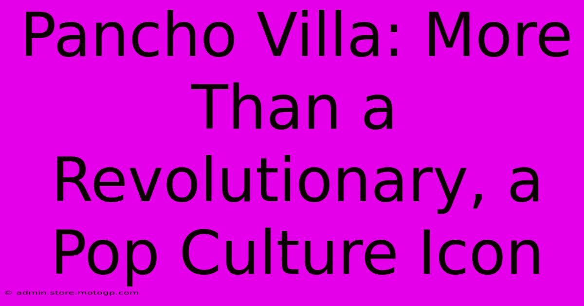 Pancho Villa: More Than A Revolutionary, A Pop Culture Icon