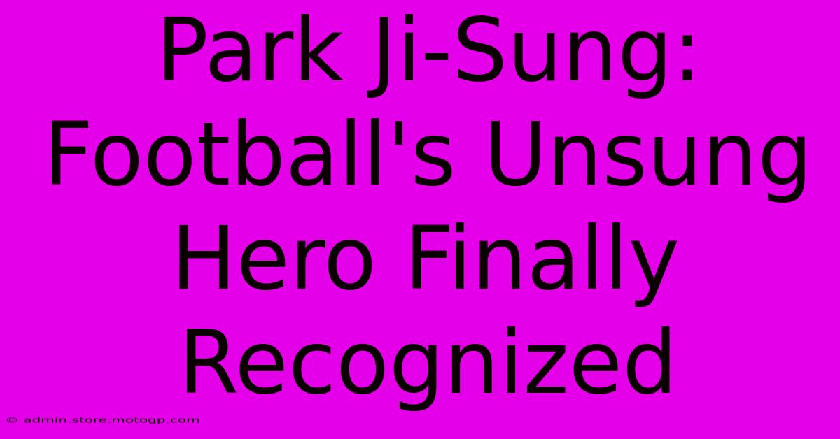 Park Ji-Sung: Football's Unsung Hero Finally Recognized