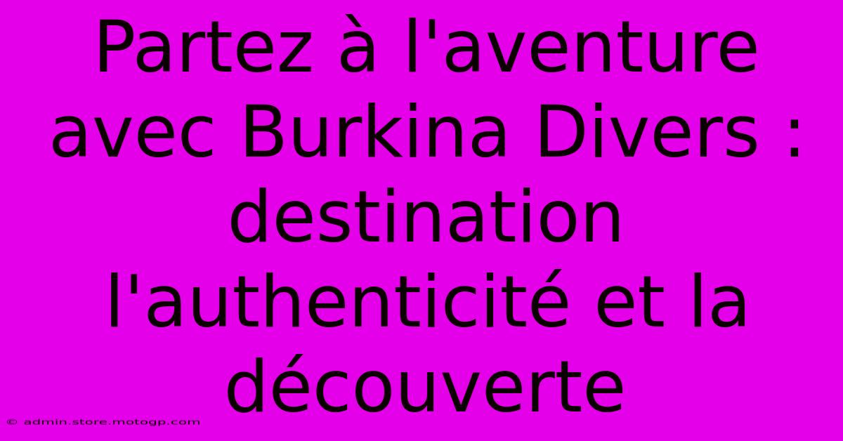 Partez À L'aventure Avec Burkina Divers : Destination L'authenticité Et La Découverte