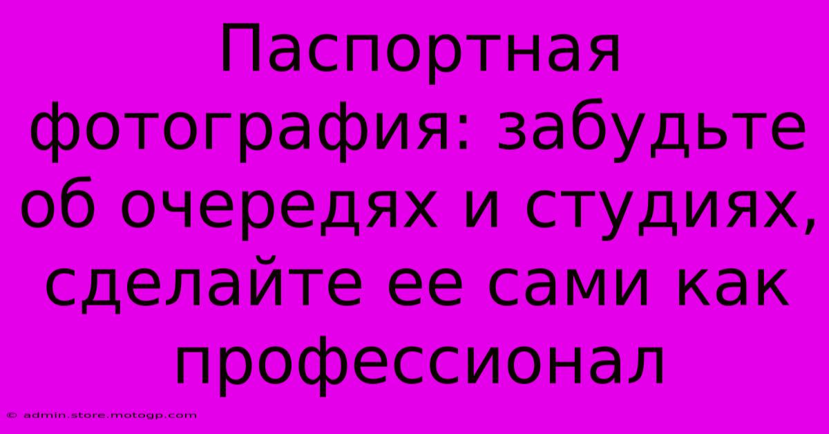 Паспортная Фотография: Забудьте Об Очередях И Студиях, Сделайте Ее Сами Как Профессионал