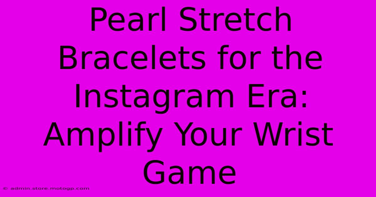 Pearl Stretch Bracelets For The Instagram Era: Amplify Your Wrist Game