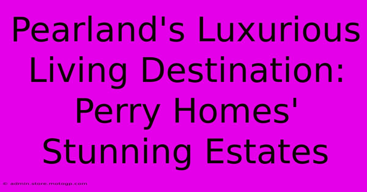 Pearland's Luxurious Living Destination: Perry Homes' Stunning Estates