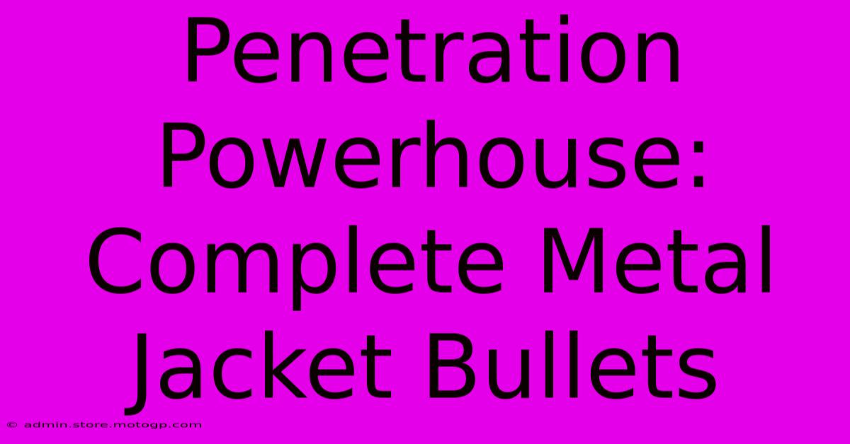 Penetration Powerhouse: Complete Metal Jacket Bullets