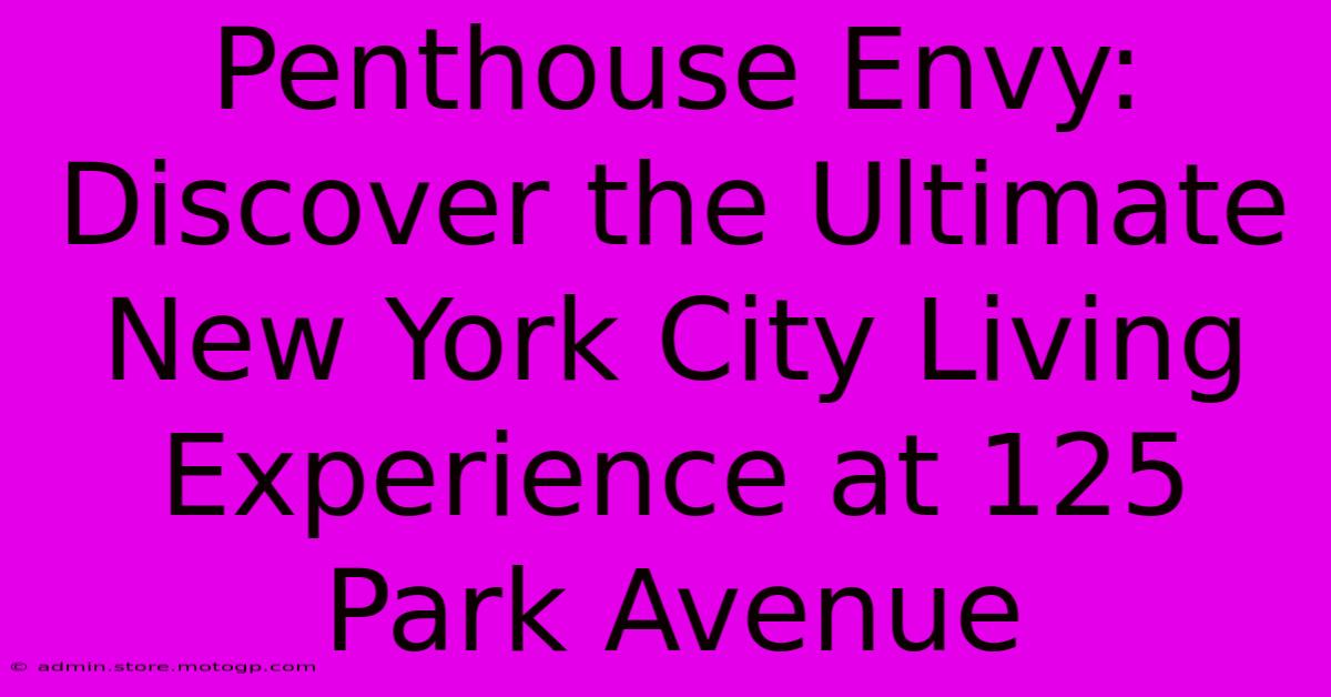 Penthouse Envy: Discover The Ultimate New York City Living Experience At 125 Park Avenue