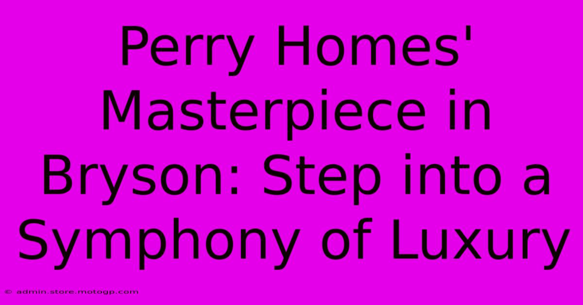 Perry Homes' Masterpiece In Bryson: Step Into A Symphony Of Luxury