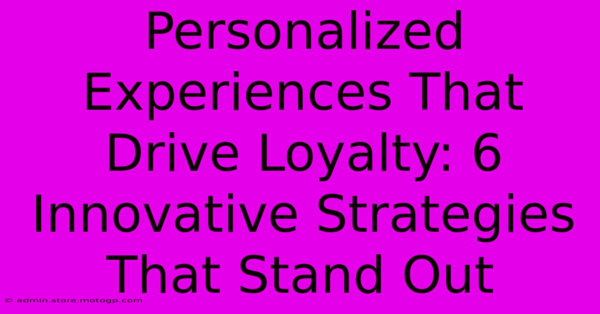 Personalized Experiences That Drive Loyalty: 6 Innovative Strategies That Stand Out