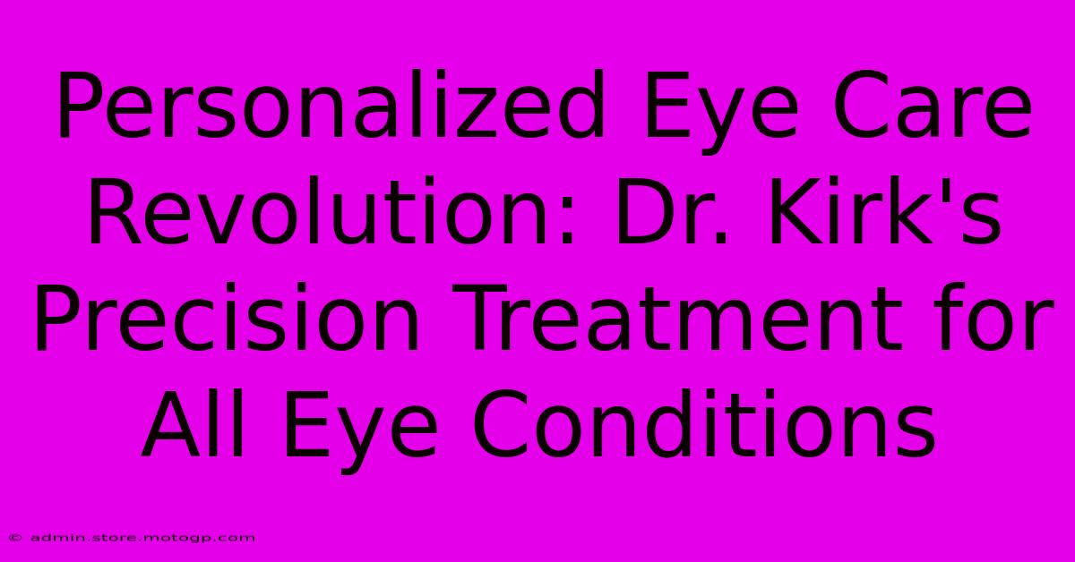 Personalized Eye Care Revolution: Dr. Kirk's Precision Treatment For All Eye Conditions