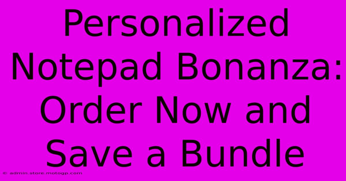 Personalized Notepad Bonanza: Order Now And Save A Bundle