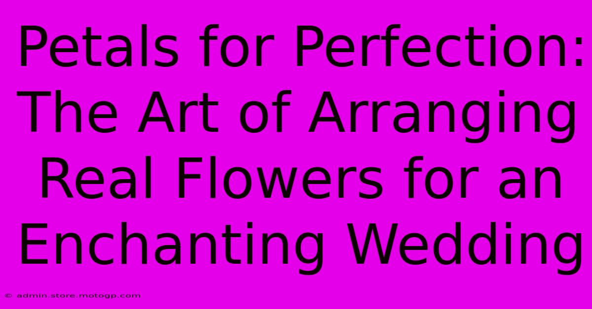 Petals For Perfection: The Art Of Arranging Real Flowers For An Enchanting Wedding