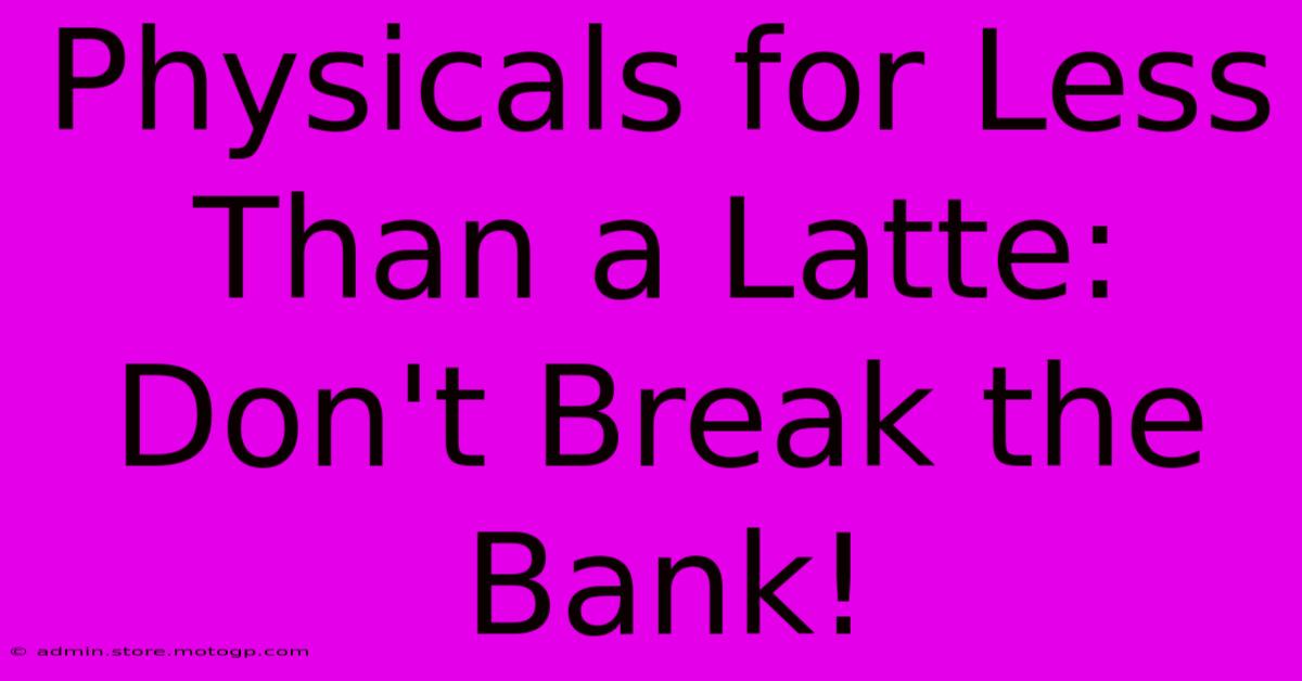 Physicals For Less Than A Latte: Don't Break The Bank!