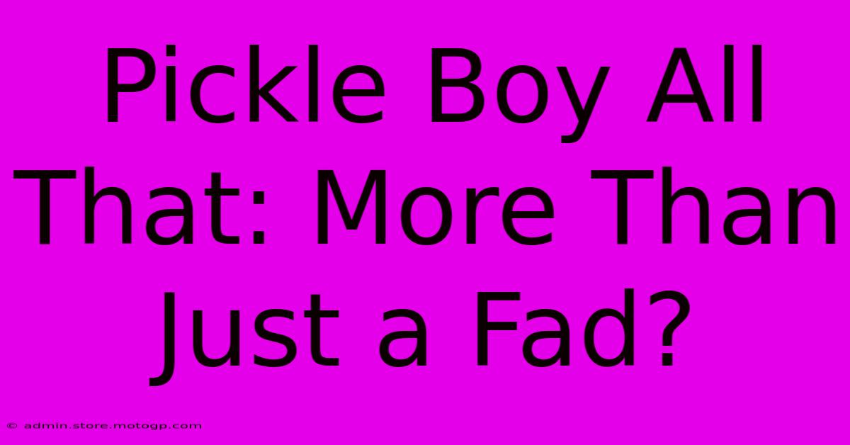 Pickle Boy All That: More Than Just A Fad?