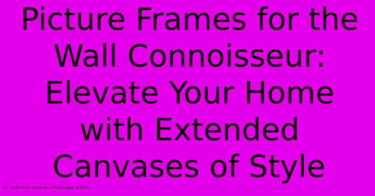 Picture Frames For The Wall Connoisseur: Elevate Your Home With Extended Canvases Of Style