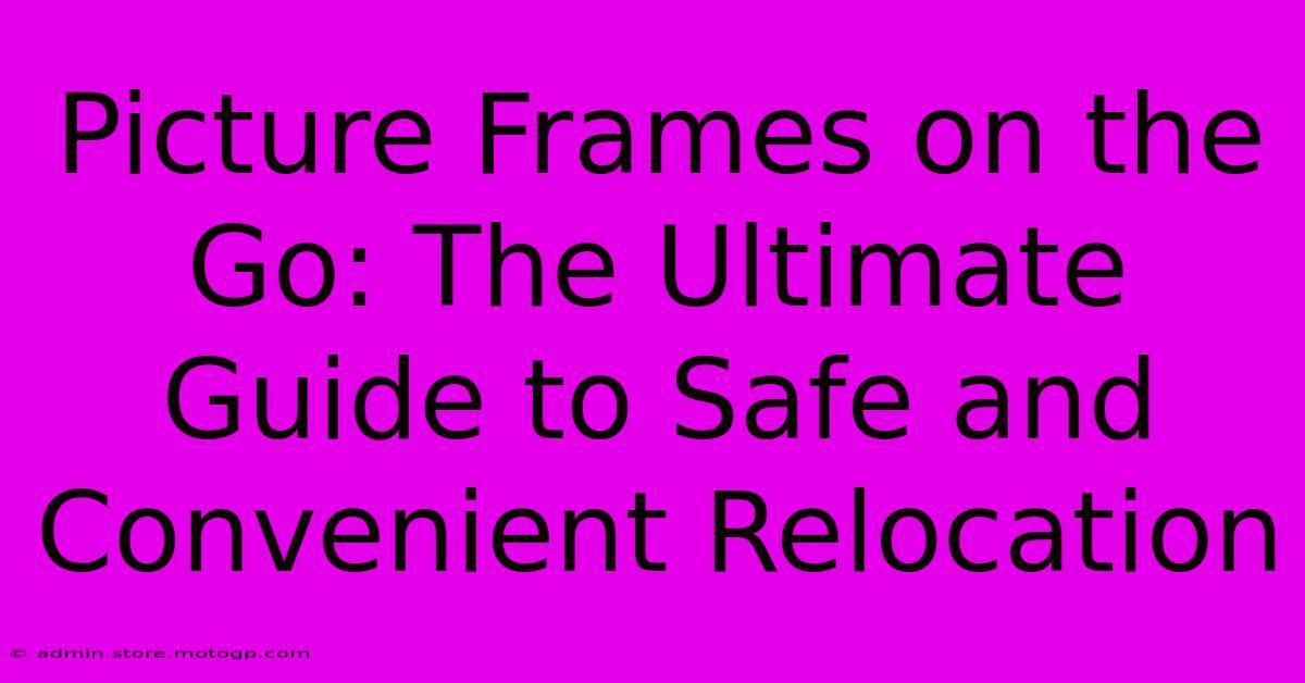 Picture Frames On The Go: The Ultimate Guide To Safe And Convenient Relocation