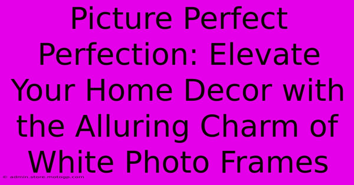 Picture Perfect Perfection: Elevate Your Home Decor With The Alluring Charm Of White Photo Frames