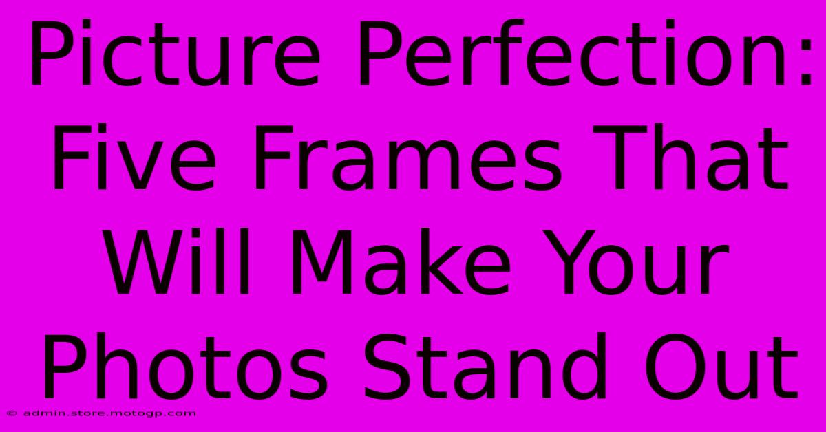 Picture Perfection: Five Frames That Will Make Your Photos Stand Out