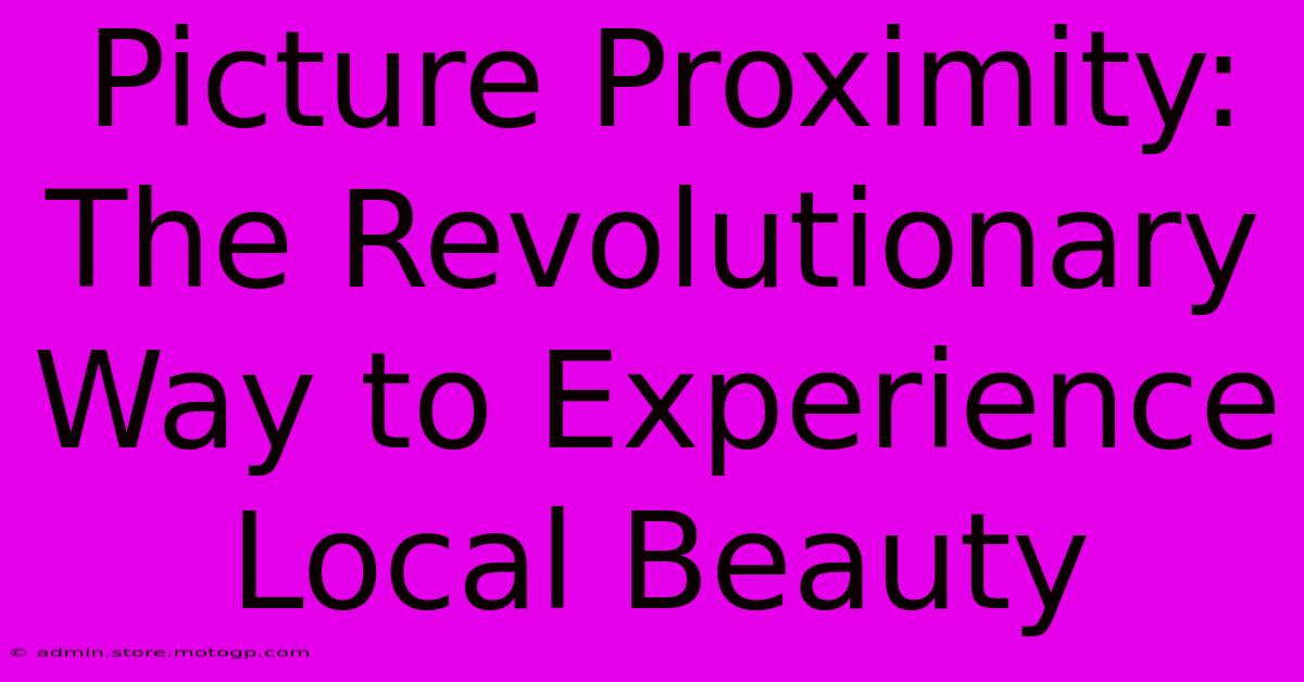 Picture Proximity: The Revolutionary Way To Experience Local Beauty