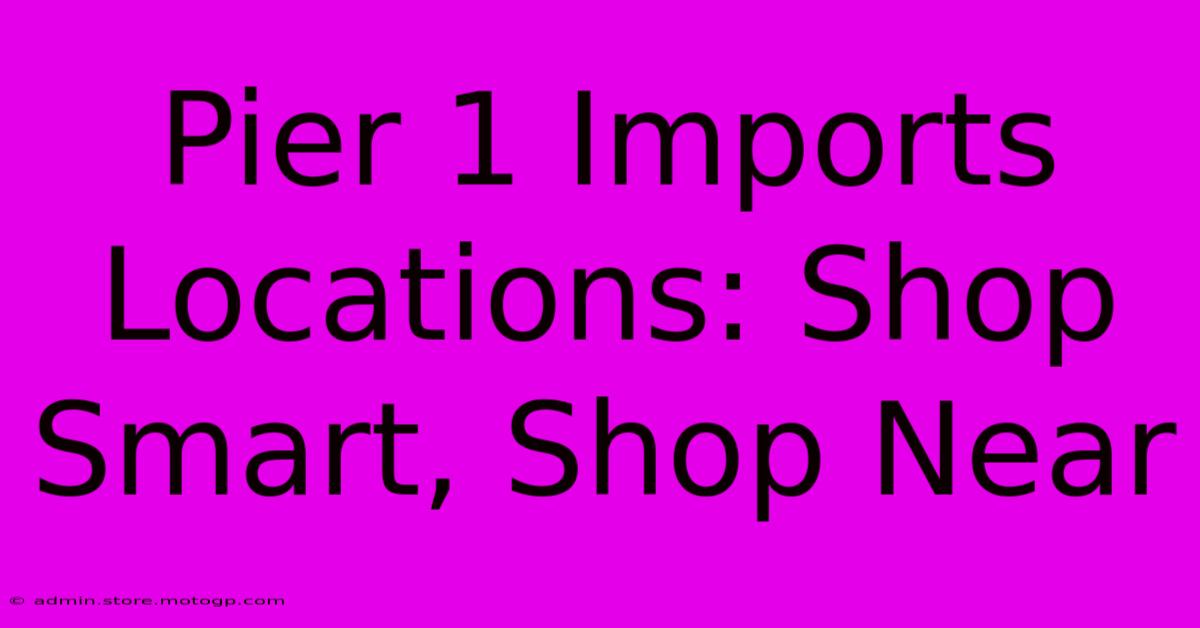 Pier 1 Imports Locations: Shop Smart, Shop Near