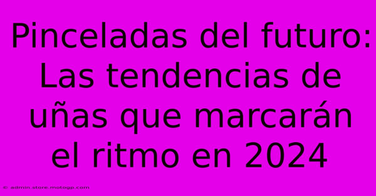 Pinceladas Del Futuro: Las Tendencias De Uñas Que Marcarán El Ritmo En 2024