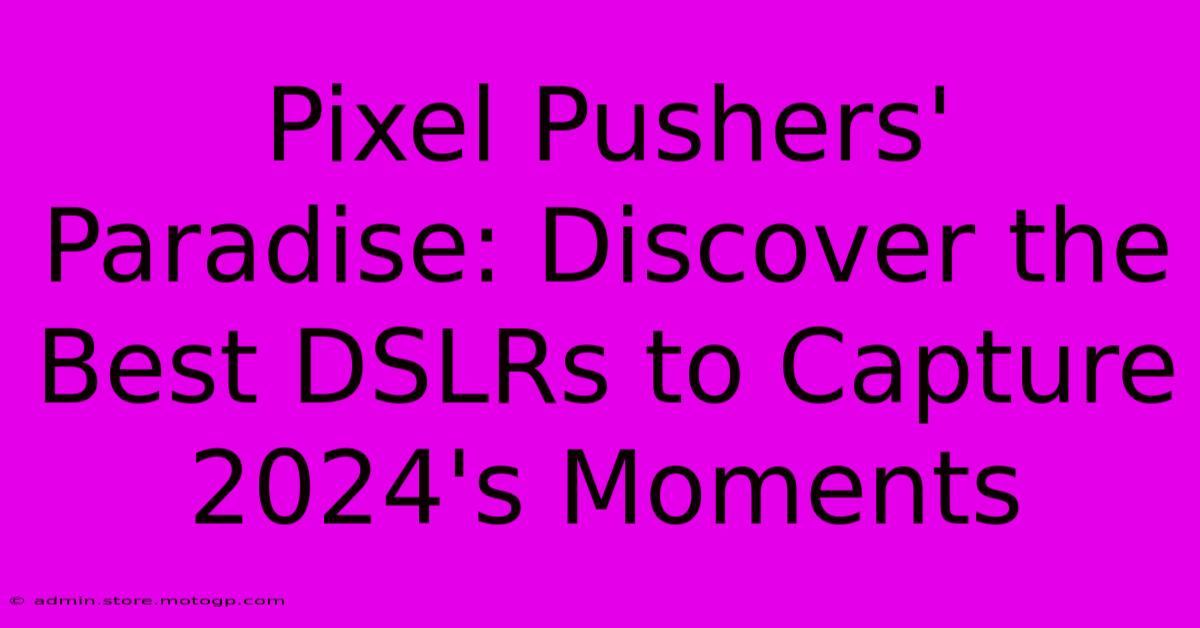 Pixel Pushers' Paradise: Discover The Best DSLRs To Capture 2024's Moments