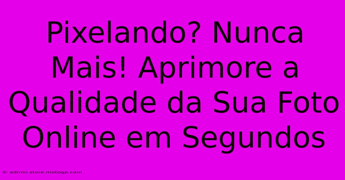 Pixelando? Nunca Mais! Aprimore A Qualidade Da Sua Foto Online Em Segundos