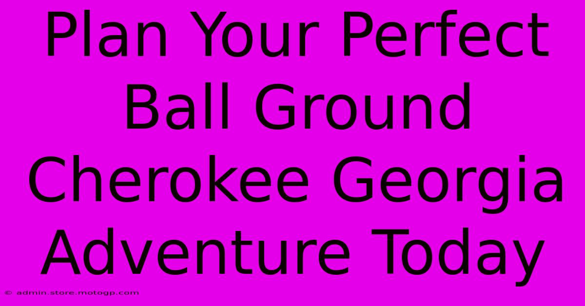 Plan Your Perfect Ball Ground Cherokee Georgia Adventure Today