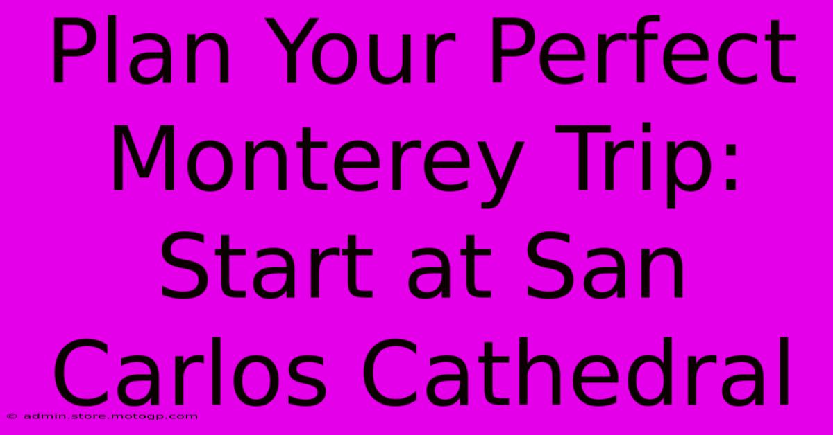 Plan Your Perfect Monterey Trip: Start At San Carlos Cathedral