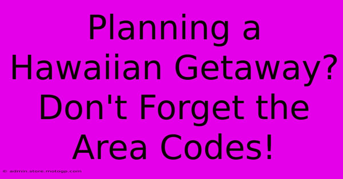 Planning A Hawaiian Getaway? Don't Forget The Area Codes!