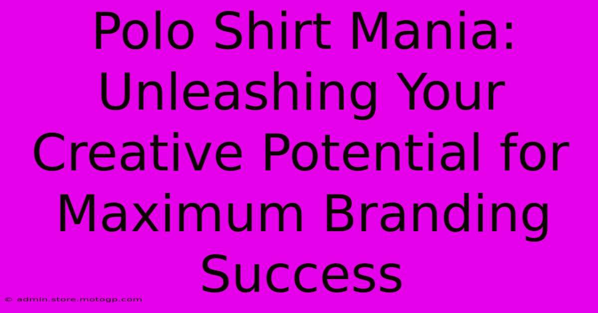 Polo Shirt Mania: Unleashing Your Creative Potential For Maximum Branding Success