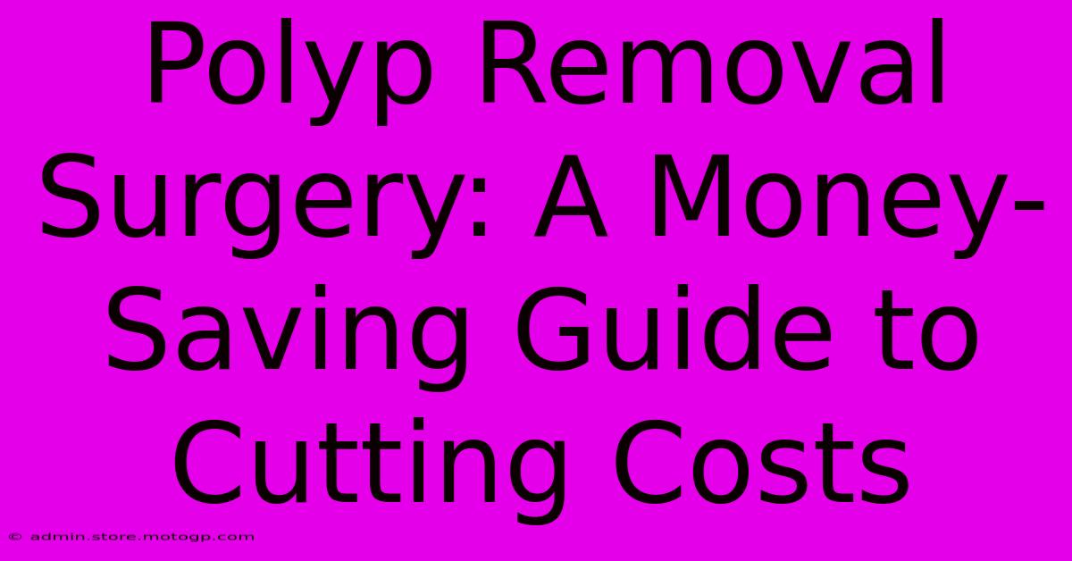 Polyp Removal Surgery: A Money-Saving Guide To Cutting Costs