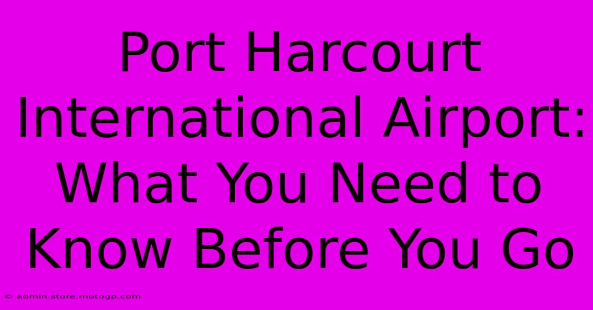 Port Harcourt International Airport: What You Need To Know Before You Go