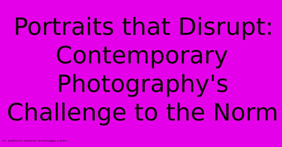 Portraits That Disrupt: Contemporary Photography's Challenge To The Norm