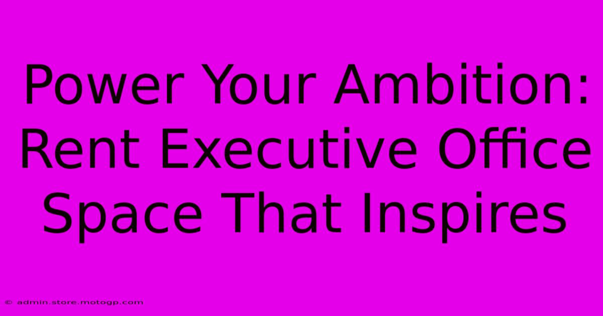 Power Your Ambition: Rent Executive Office Space That Inspires