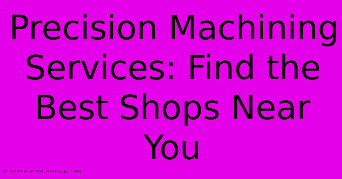 Precision Machining Services: Find The Best Shops Near You