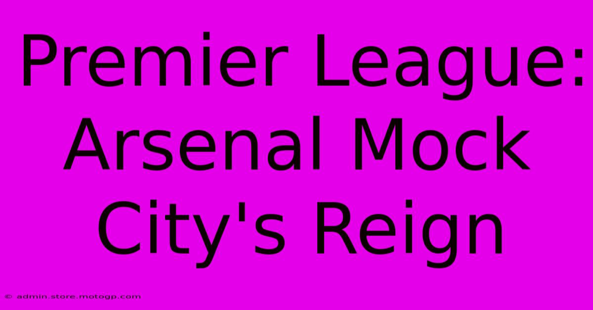 Premier League: Arsenal Mock City's Reign