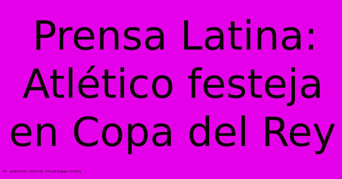 Prensa Latina: Atlético Festeja En Copa Del Rey