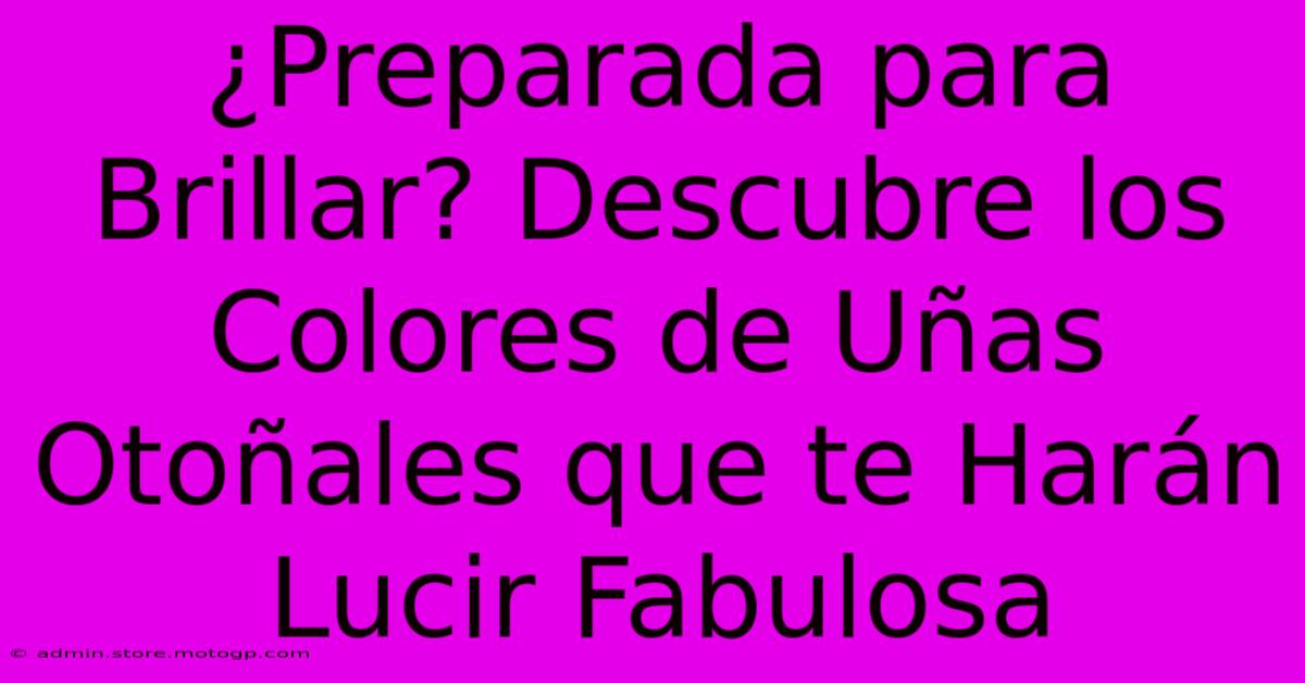 ¿Preparada Para Brillar? Descubre Los Colores De Uñas Otoñales Que Te Harán Lucir Fabulosa