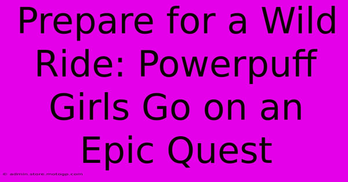 Prepare For A Wild Ride: Powerpuff Girls Go On An Epic Quest