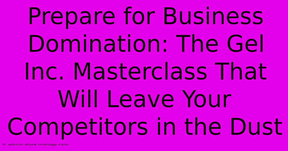 Prepare For Business Domination: The Gel Inc. Masterclass That Will Leave Your Competitors In The Dust