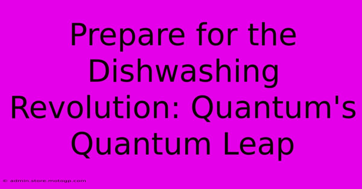 Prepare For The Dishwashing Revolution: Quantum's Quantum Leap