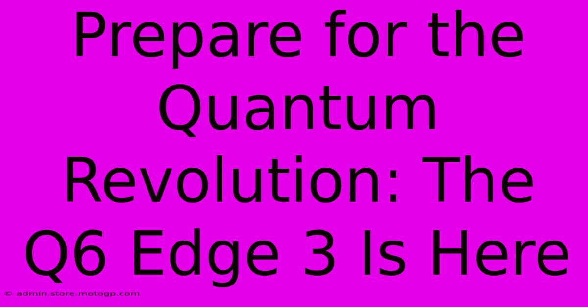 Prepare For The Quantum Revolution: The Q6 Edge 3 Is Here