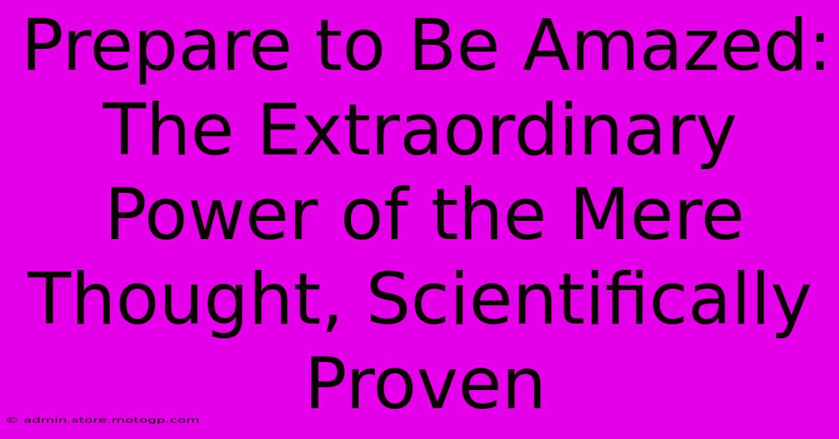 Prepare To Be Amazed: The Extraordinary Power Of The Mere Thought, Scientifically Proven