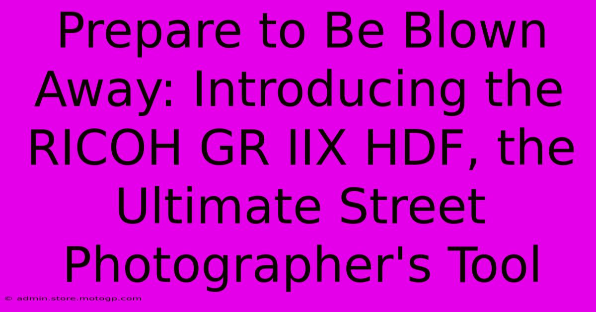 Prepare To Be Blown Away: Introducing The RICOH GR IIX HDF, The Ultimate Street Photographer's Tool