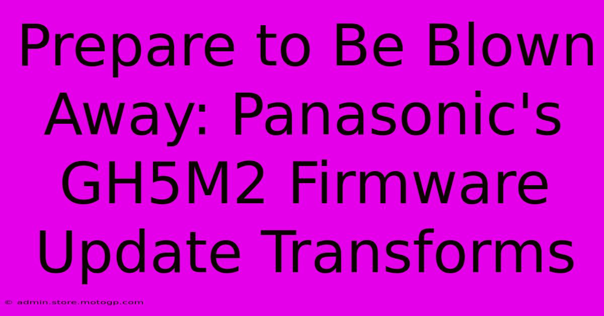 Prepare To Be Blown Away: Panasonic's GH5M2 Firmware Update Transforms