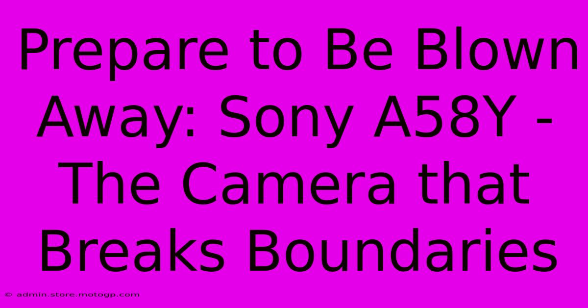 Prepare To Be Blown Away: Sony A58Y - The Camera That Breaks Boundaries